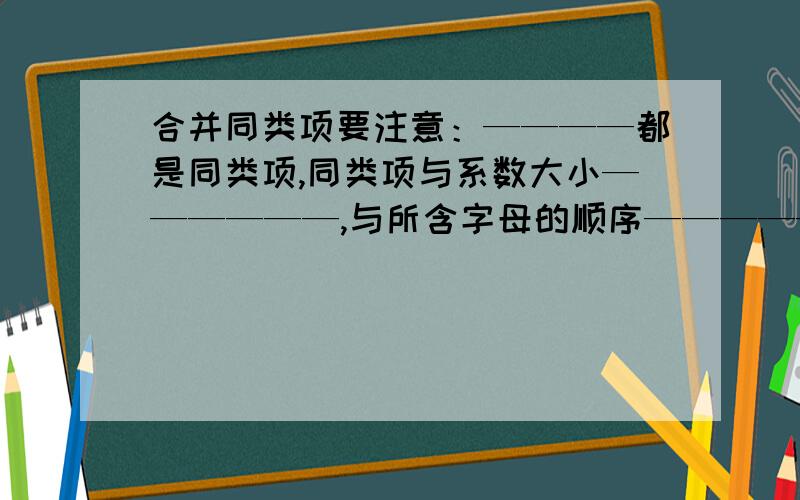 合并同类项要注意：————都是同类项,同类项与系数大小——————,与所含字母的顺序——————.