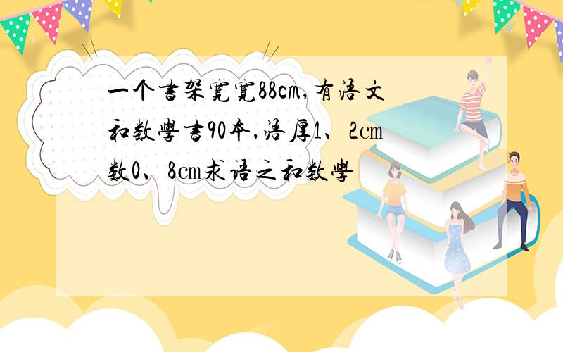 一个书架宽宽88cm,有浯文和数学书90本,浯厚1、2㎝数0、8㎝求语之和数学