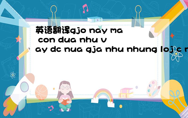 英语翻译gjo nay ma con dua nhu vay dc nua gja nhu nhung loj c no