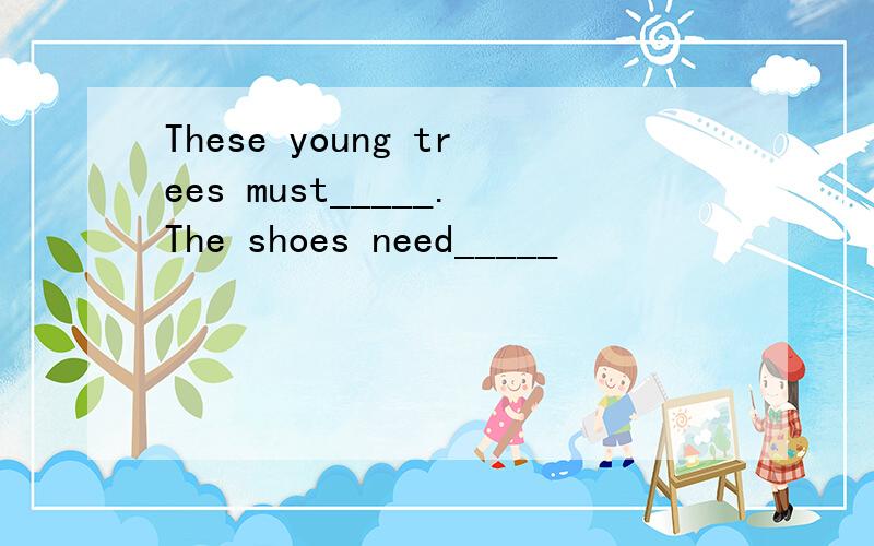 These young trees must_____.The shoes need_____