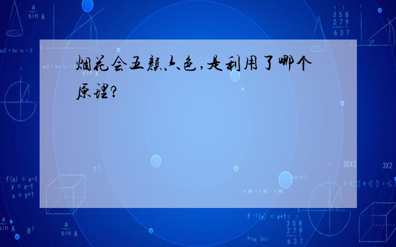 烟花会五颜六色,是利用了哪个原理?