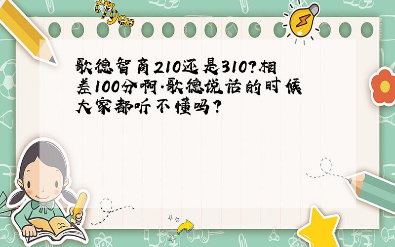 歌德智商210还是310?相差100分啊.歌德说话的时候大家都听不懂吗?