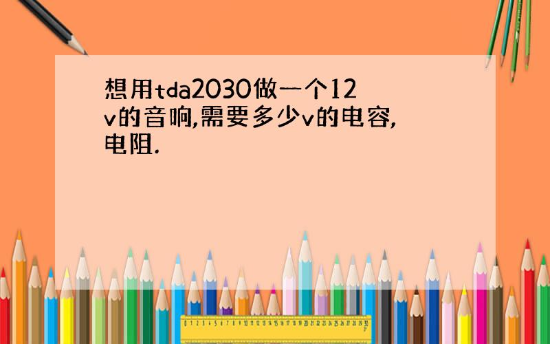 想用tda2030做一个12v的音响,需要多少v的电容,电阻.