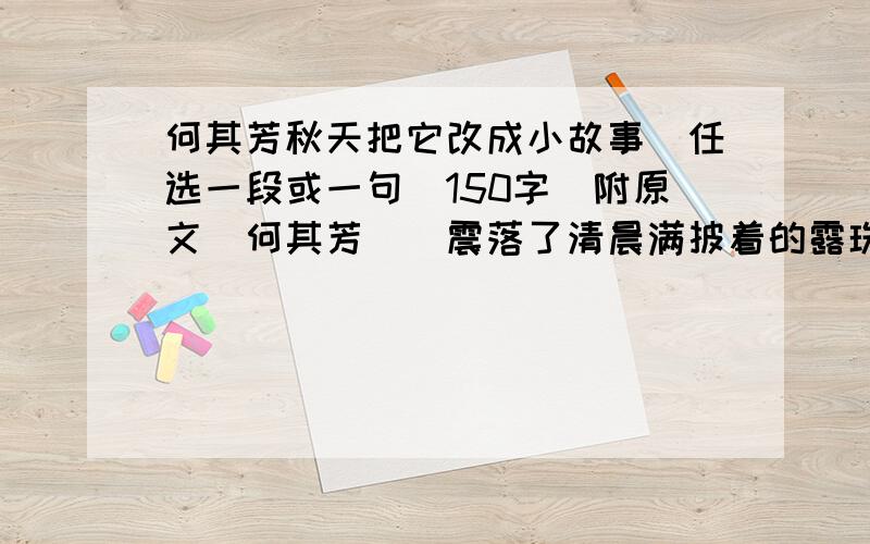 何其芳秋天把它改成小故事（任选一段或一句）150字（附原文　何其芳　　震落了清晨满披着的露珠,　　伐木声丁丁地飘出幽谷.