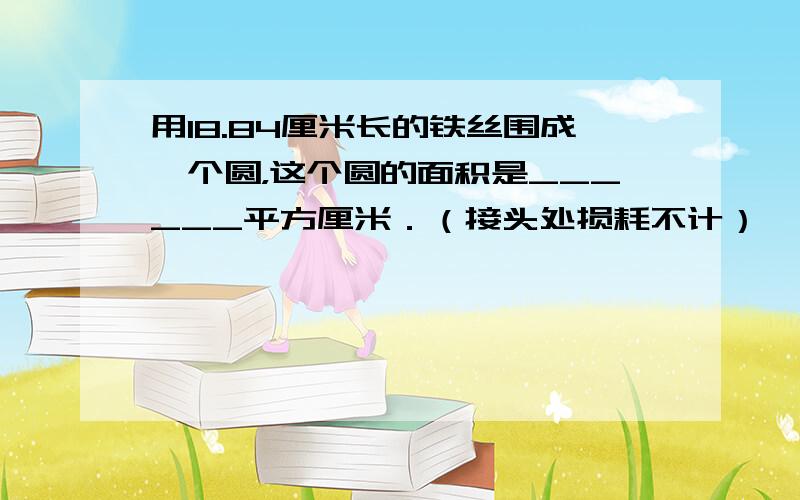 用18.84厘米长的铁丝围成一个圆，这个圆的面积是______平方厘米．（接头处损耗不计）