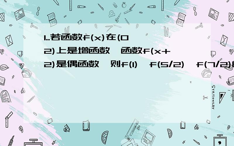 1..若函数f(x)在(0,2)上是增函数,函数f(x+2)是偶函数,则f(1),f(5/2),f(7/2)的大小顺序是