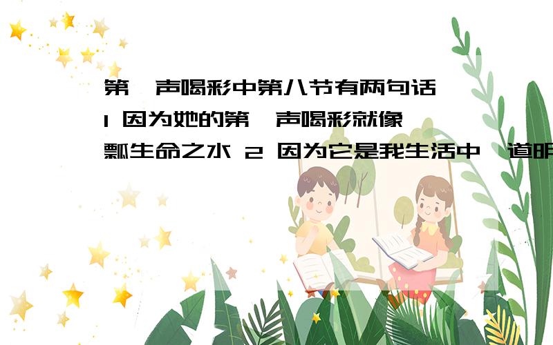 第一声喝彩中第八节有两句话,1 因为她的第一声喝彩就像一瓢生命之水 2 因为它是我生活中一道明媚的阳光.