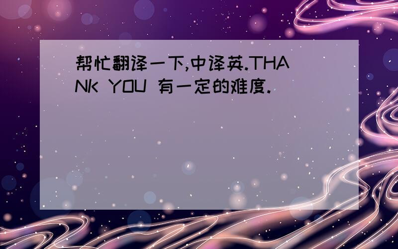 帮忙翻译一下,中译英.THANK YOU 有一定的难度.