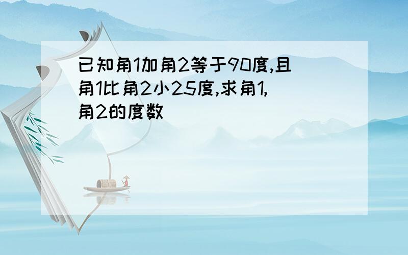 已知角1加角2等于90度,且角1比角2小25度,求角1,角2的度数