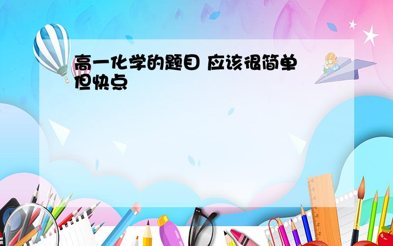 高一化学的题目 应该很简单 但快点