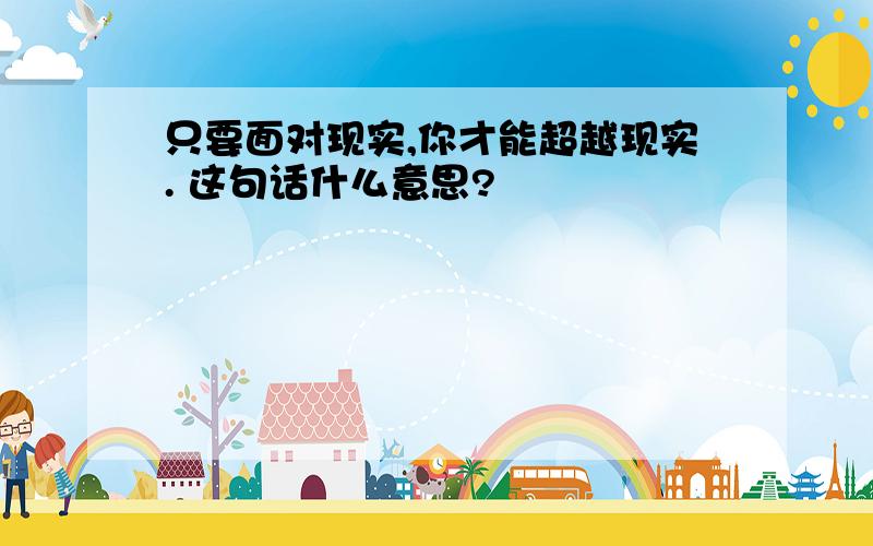 只要面对现实,你才能超越现实. 这句话什么意思?