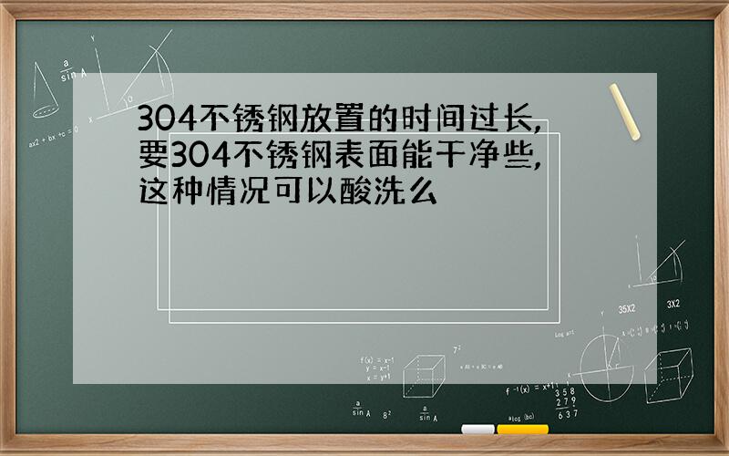 304不锈钢放置的时间过长,要304不锈钢表面能干净些,这种情况可以酸洗么