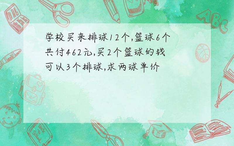 学校买来排球12个,篮球6个共付462元,买2个篮球的钱可以3个排球,求两球单价