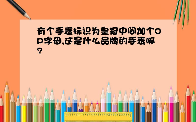 有个手表标识为皇冠中间加个OP字母,这是什么品牌的手表啊?