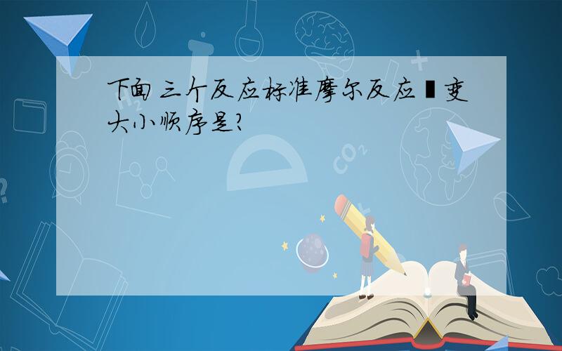 下面三个反应标准摩尔反应熵变大小顺序是?