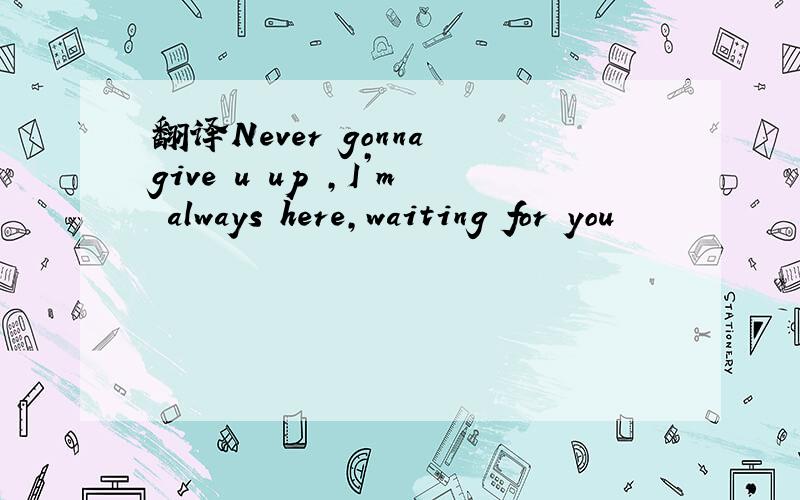 翻译Never gonna give u up ,I’m always here,waiting for you