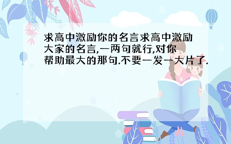 求高中激励你的名言求高中激励大家的名言,一两句就行,对你帮助最大的那句.不要一发一大片了.