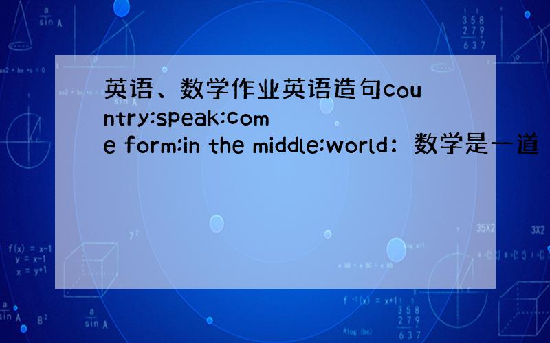 英语、数学作业英语造句country:speak:come form:in the middle:world：数学是一道