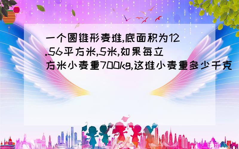 一个圆锥形麦堆,底面积为12.56平方米,5米,如果每立方米小麦重700kg,这堆小麦重多少千克