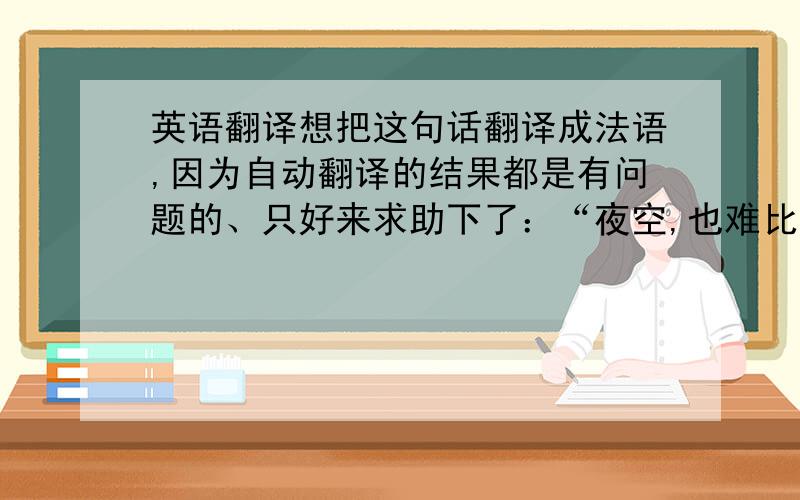 英语翻译想把这句话翻译成法语,因为自动翻译的结果都是有问题的、只好来求助下了：“夜空,也难比你的眼神更深邃”1楼,我要法