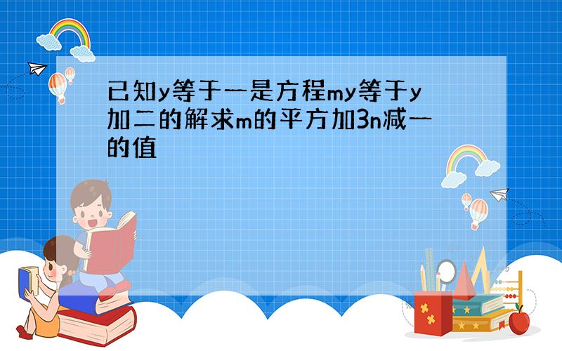 已知y等于一是方程my等于y加二的解求m的平方加3n减一的值