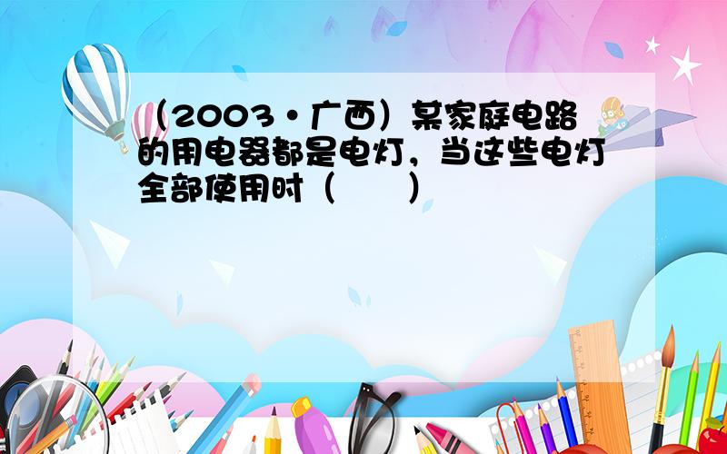 （2003•广西）某家庭电路的用电器都是电灯，当这些电灯全部使用时（　　）