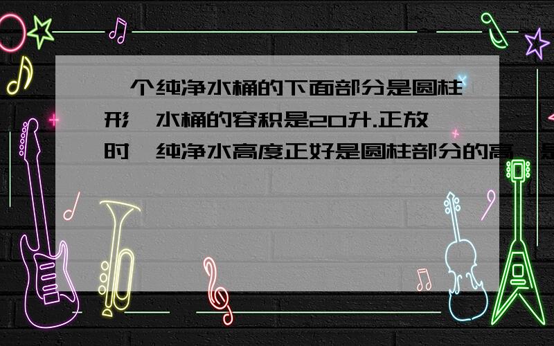 一个纯净水桶的下面部分是圆柱形,水桶的容积是20升.正放时,纯净水高度正好是圆柱部分的高,是38厘米,倒放时,空余部分的