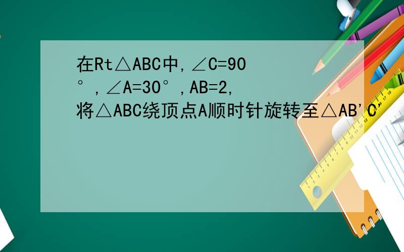 在Rt△ABC中,∠C=90°,∠A=30°,AB=2,将△ABC绕顶点A顺时针旋转至△AB'C'