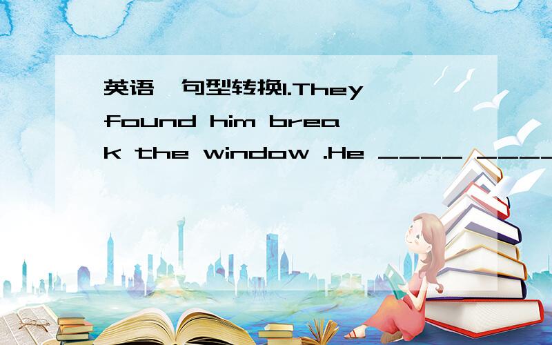 英语、句型转换1.They found him break the window .He ____ ____ ____