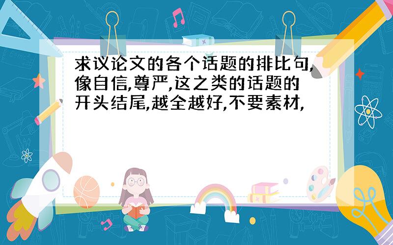 求议论文的各个话题的排比句,像自信,尊严,这之类的话题的开头结尾,越全越好,不要素材,