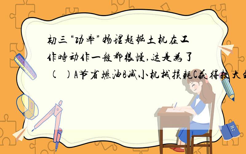 初三“功率”物理题掘土机在工作时动作一般都很慢,这是为了 ( )A节省燃油B减小机械损耗C获得较大的动力D保证挖掘施工安