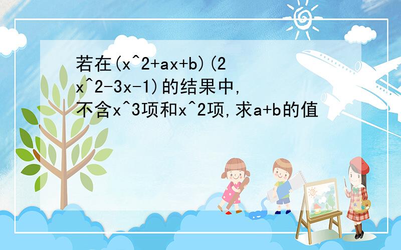 若在(x^2+ax+b)(2x^2-3x-1)的结果中,不含x^3项和x^2项,求a+b的值