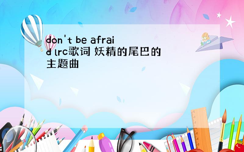 don't be afraid lrc歌词 妖精的尾巴的主题曲