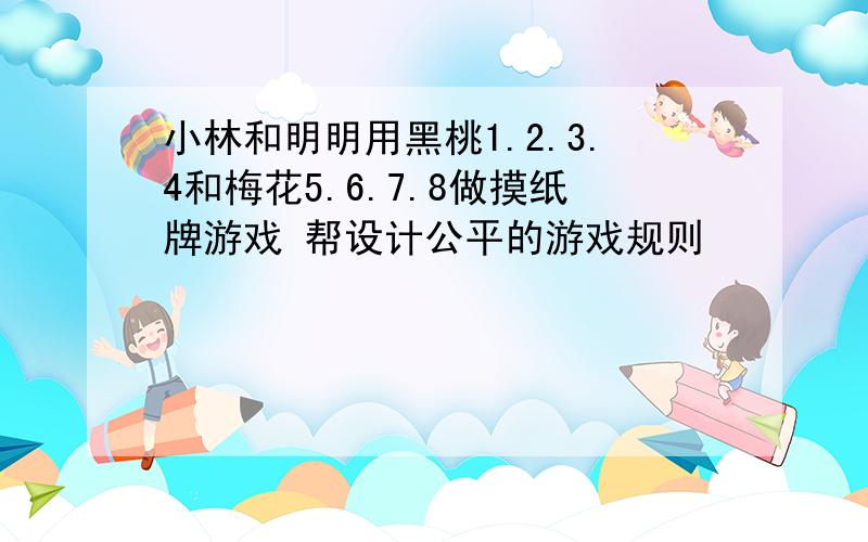 小林和明明用黑桃1.2.3.4和梅花5.6.7.8做摸纸牌游戏 帮设计公平的游戏规则