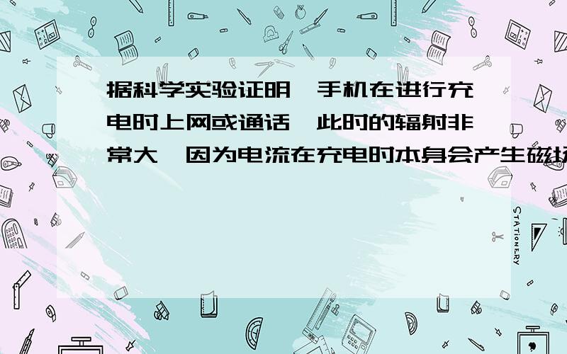 据科学实验证明,手机在进行充电时上网或通话,此时的辐射非常大,因为电流在充电时本身会产生磁场,再加上无线电磁波信号的影响