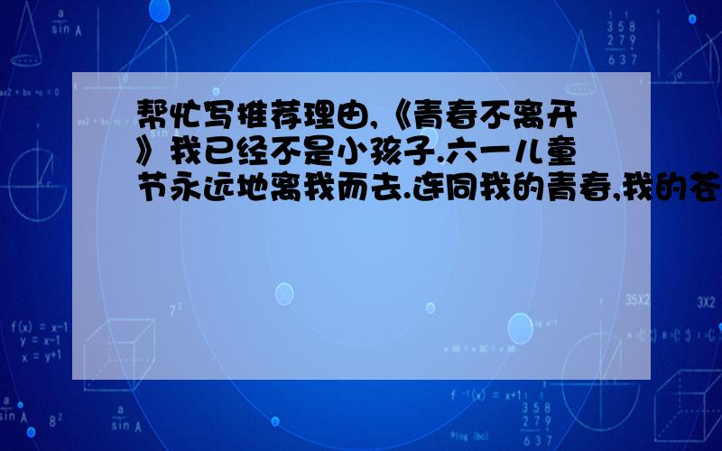 帮忙写推荐理由,《青春不离开》我已经不是小孩子.六一儿童节永远地离我而去.连同我的青春,我的苍白年华.看到这三句简单朴实