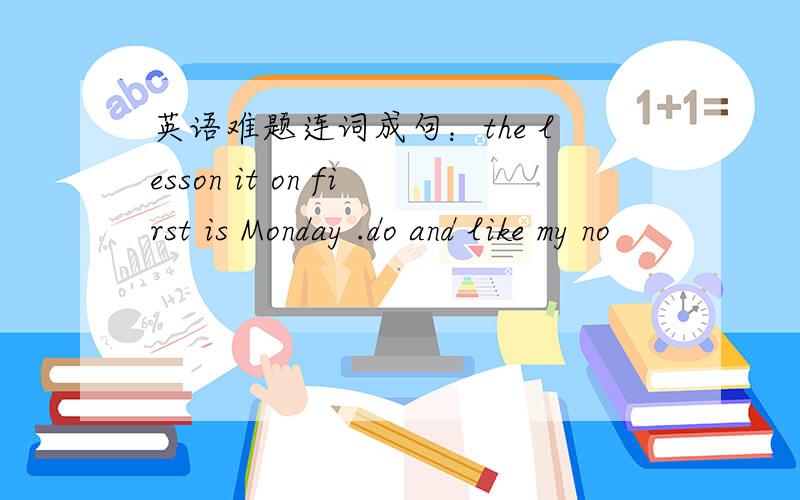 英语难题连词成句：the lesson it on first is Monday .do and like my no