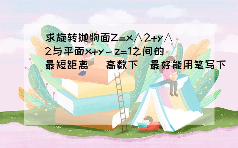 求旋转抛物面Z=x∧2+y∧2与平面x+y－z=1之间的最短距离 （高数下）最好能用笔写下