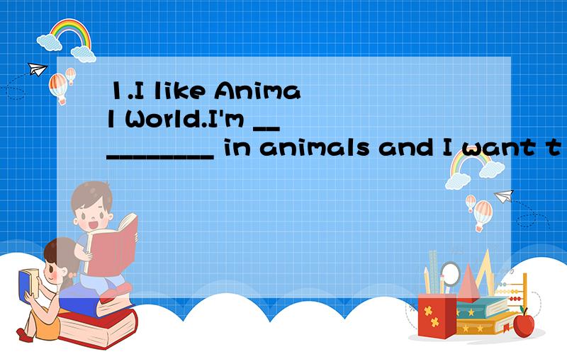 1.I like Animal World.I'm __________ in animals and I want t