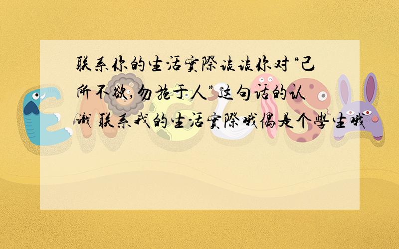 联系你的生活实际谈谈你对“己所不欲,勿施于人”这句话的认识 联系我的生活实际哦偶是个学生哦