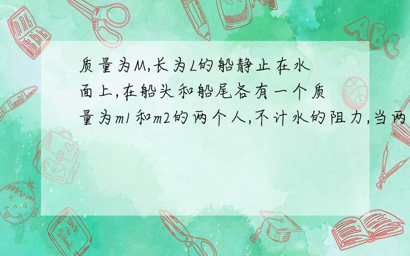 质量为M,长为L的船静止在水面上,在船头和船尾各有一个质量为m1和m2的两个人,不计水的阻力,当两个人互换位置后,船移动