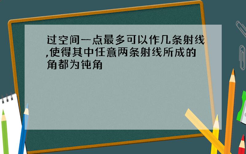 过空间一点最多可以作几条射线,使得其中任意两条射线所成的角都为钝角