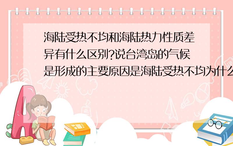 海陆受热不均和海陆热力性质差异有什么区别?说台湾岛的气候是形成的主要原因是海陆受热不均为什么不行?