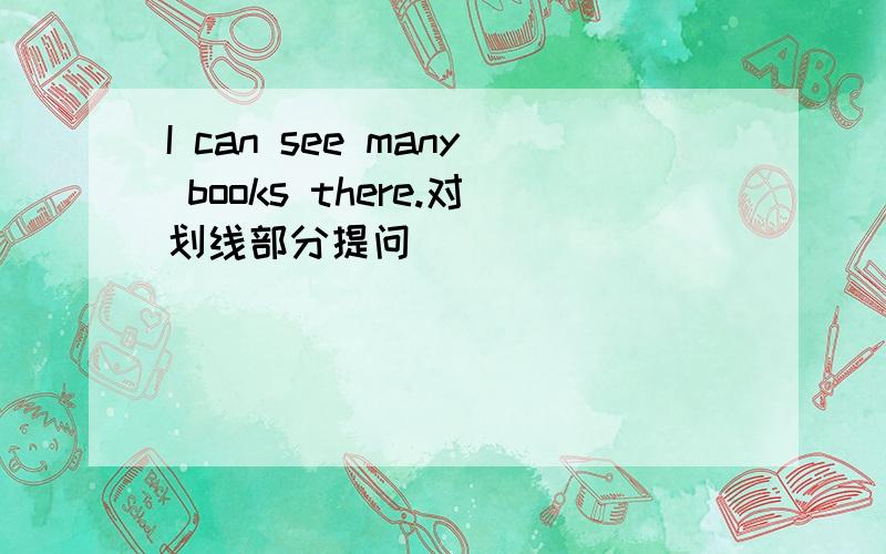 I can see many books there.对划线部分提问