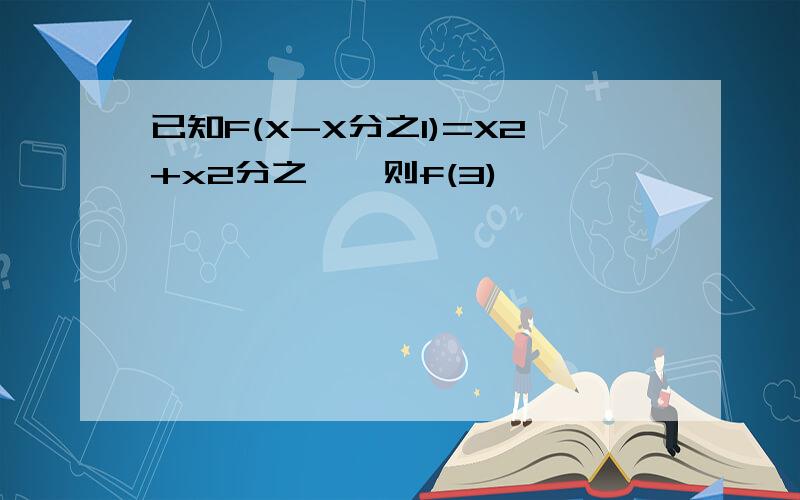 已知F(X-X分之1)=X2+x2分之一,则f(3)