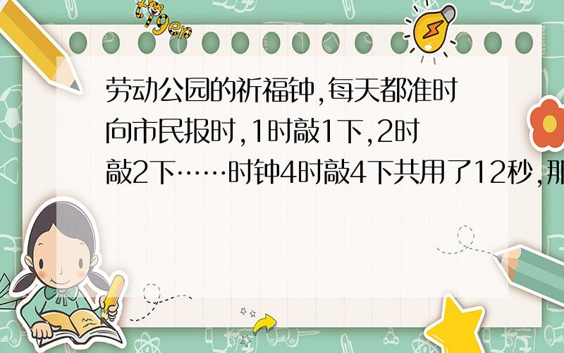 劳动公园的祈福钟,每天都准时向市民报时,1时敲1下,2时敲2下……时钟4时敲4下共用了12秒,那么12时敲12下,用几秒