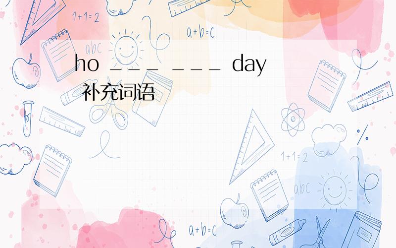 ho ___ ___ day 补充词语