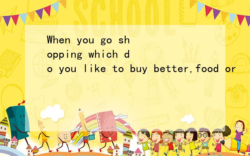 When you go shopping which do you like to buy better,food or