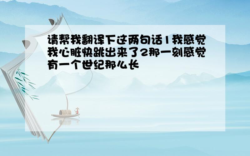 请帮我翻译下这两句话1我感觉我心脏快跳出来了2那一刻感觉有一个世纪那么长