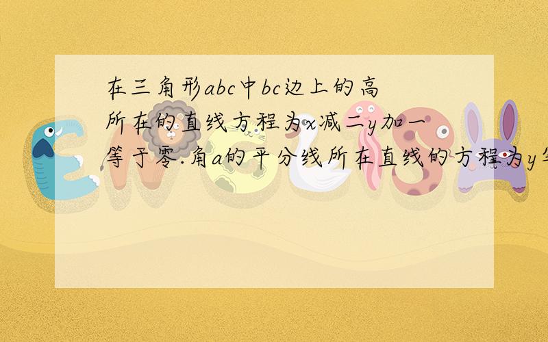 在三角形abc中bc边上的高所在的直线方程为x减二y加一等于零.角a的平分线所在直线的方程为y等于零.若点b的坐标为一二